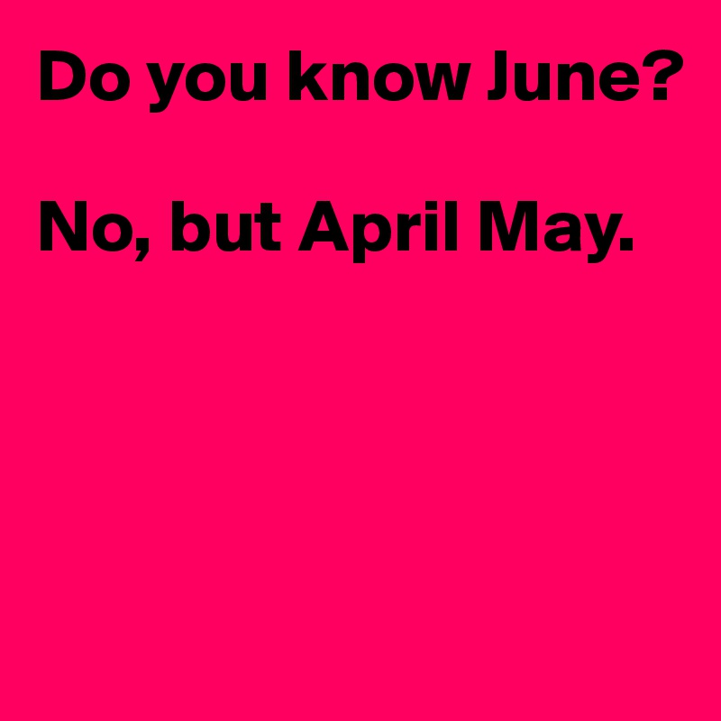 Do you know June?

No, but April May.




