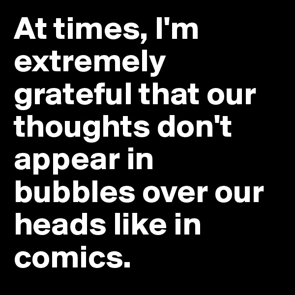 At times, I'm extremely grateful that our thoughts don't appear in bubbles over our heads like in comics.