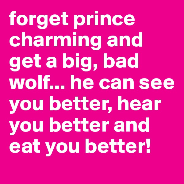 forget prince charming and get a big, bad wolf... he can see you better, hear you better and eat you better!