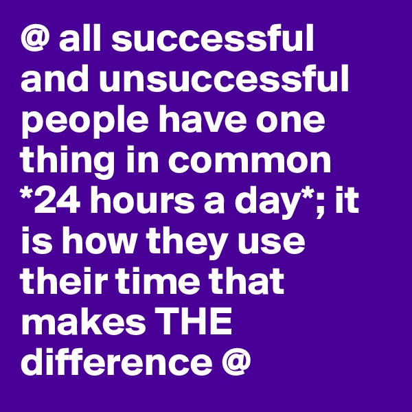 @ all successful and unsuccessful people have one thing in common *24 hours a day*; it is how they use their time that makes THE difference @