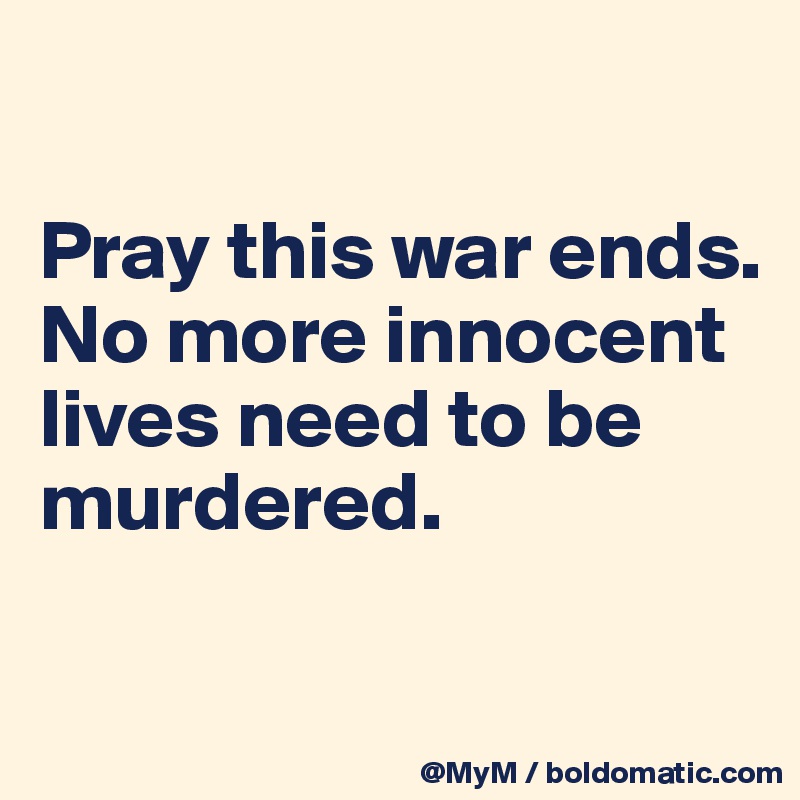 

Pray this war ends.  No more innocent lives need to be murdered.

