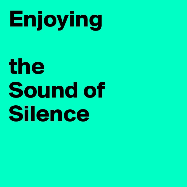 Enjoying

the 
Sound of Silence

