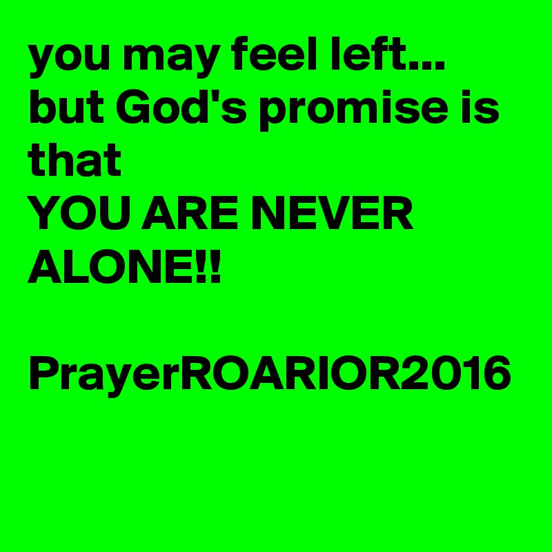you may feel left...
but God's promise is that 
YOU ARE NEVER ALONE!!

PrayerROARIOR2016