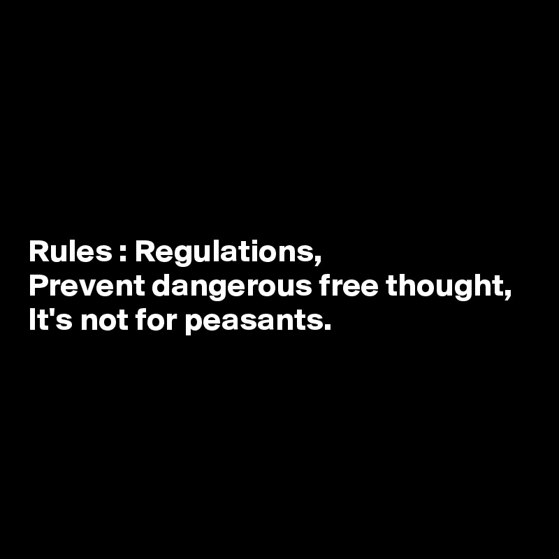 





Rules : Regulations, 
Prevent dangerous free thought, 
It's not for peasants.





