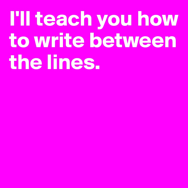 I'll teach you how to write between the lines.



