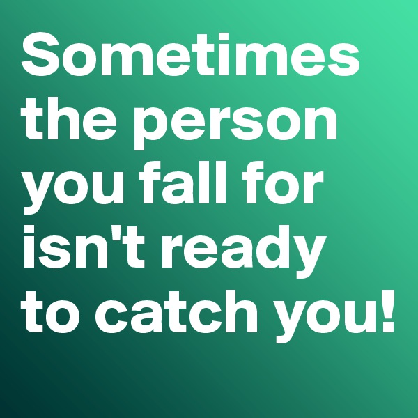Sometimes the person you fall for isn't ready to catch you!
