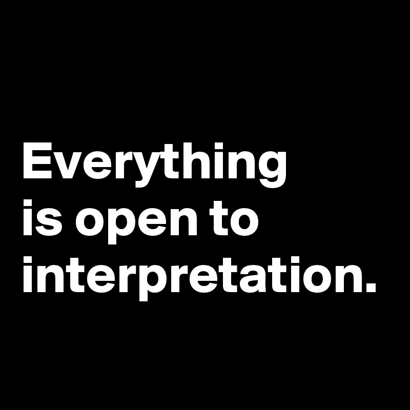 

Everything 
is open to interpretation. 