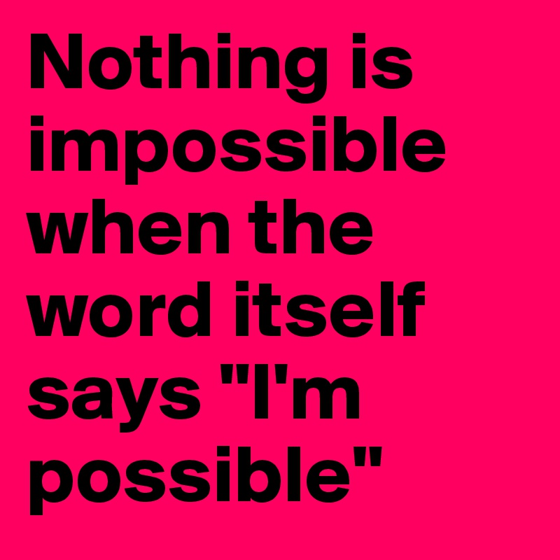 Nothing is impossible when the word itself says "I'm possible"