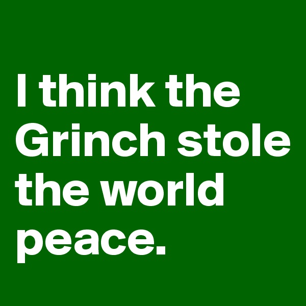 
I think the Grinch stole the world peace.