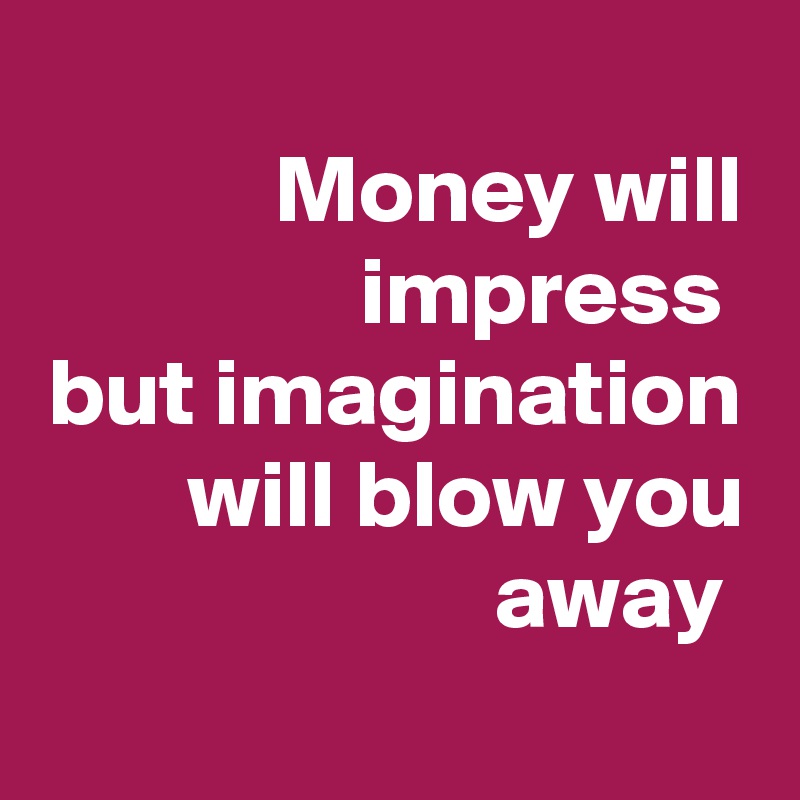 
Money will impress 
but imagination will blow you away 
