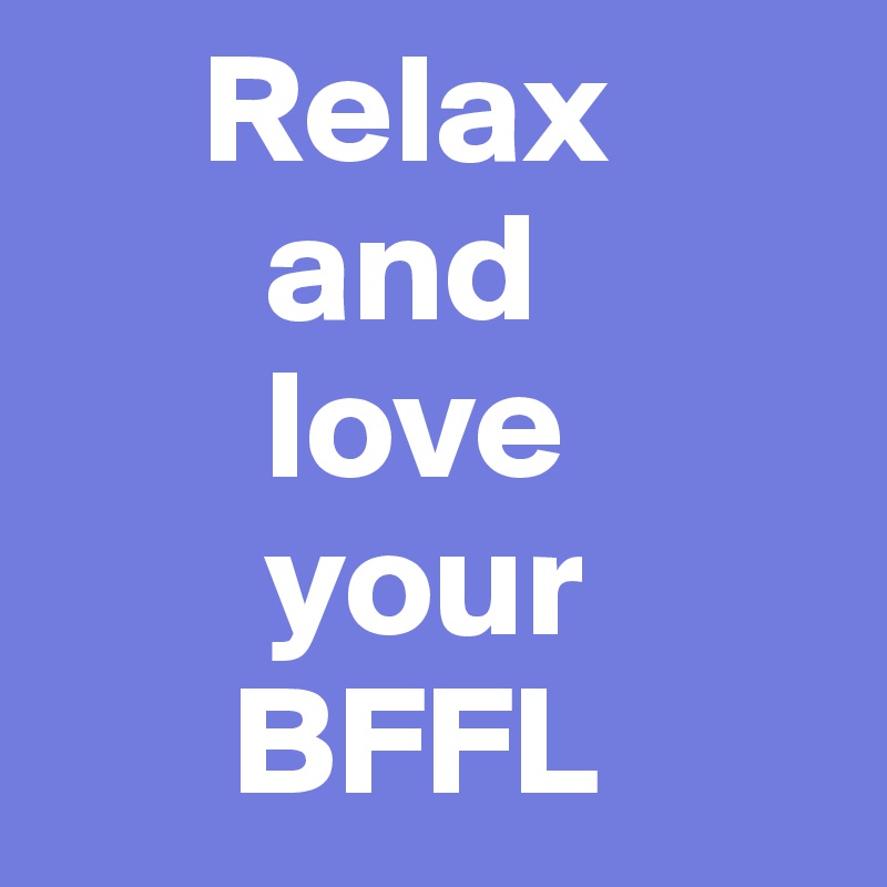      Relax 
       and 
       love 
       your 
      BFFL