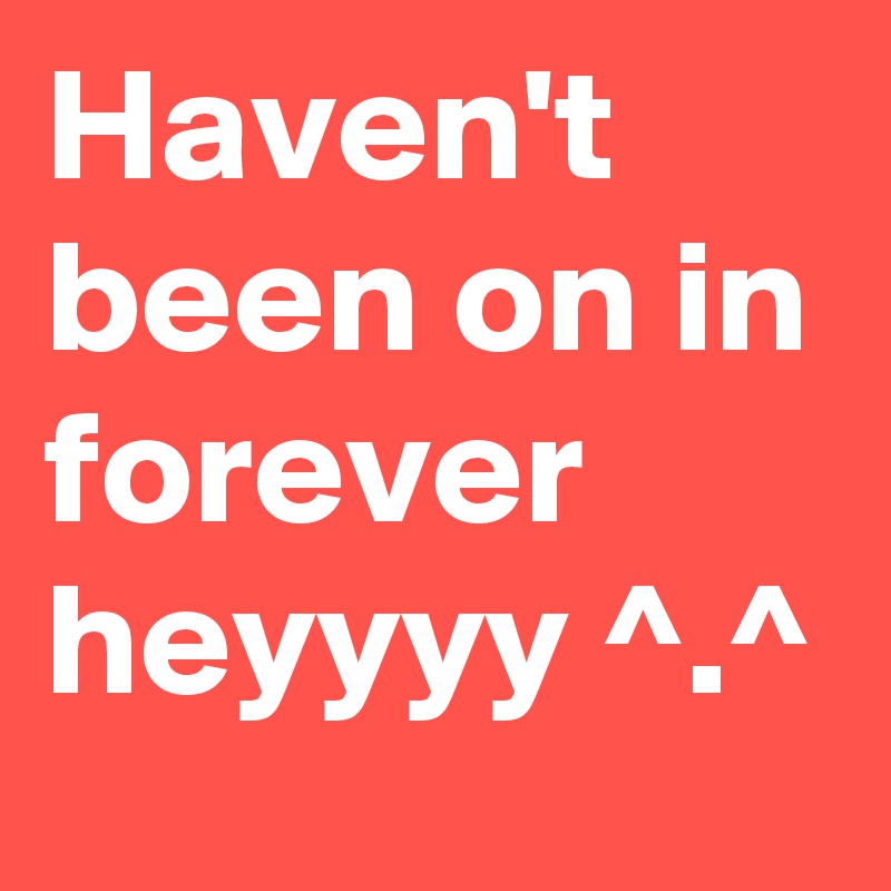 Haven't been on in forever heyyyy ^.^