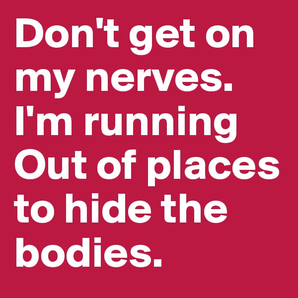Don't get on my nerves.
I'm running Out of places to hide the bodies.