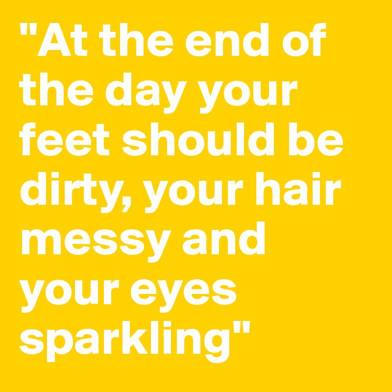 "At the end of the day your feet should be dirty, your hair messy and your eyes sparkling"