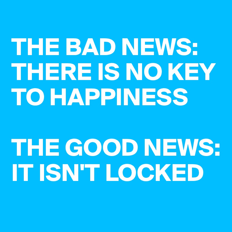 
THE BAD NEWS:
THERE IS NO KEY TO HAPPINESS

THE GOOD NEWS:
IT ISN'T LOCKED
