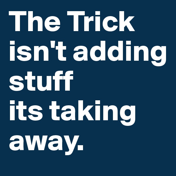 The Trick
isn't adding stuff 
its taking away. 