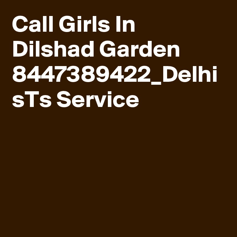 Call Girls In Dilshad Garden 8447389422_Delhi sTs Service