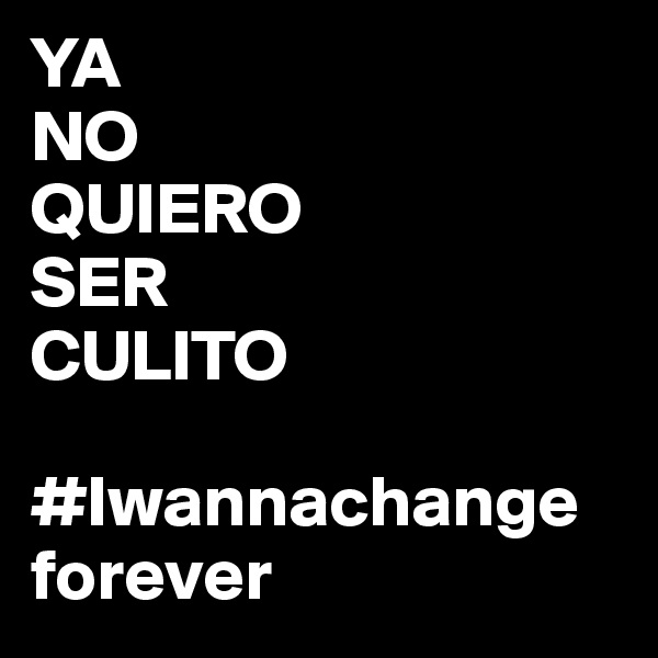 YA
NO
QUIERO
SER
CULITO

#Iwannachange 
forever