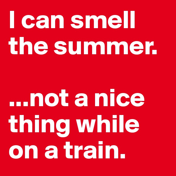 I can smell the summer.

...not a nice thing while on a train. 