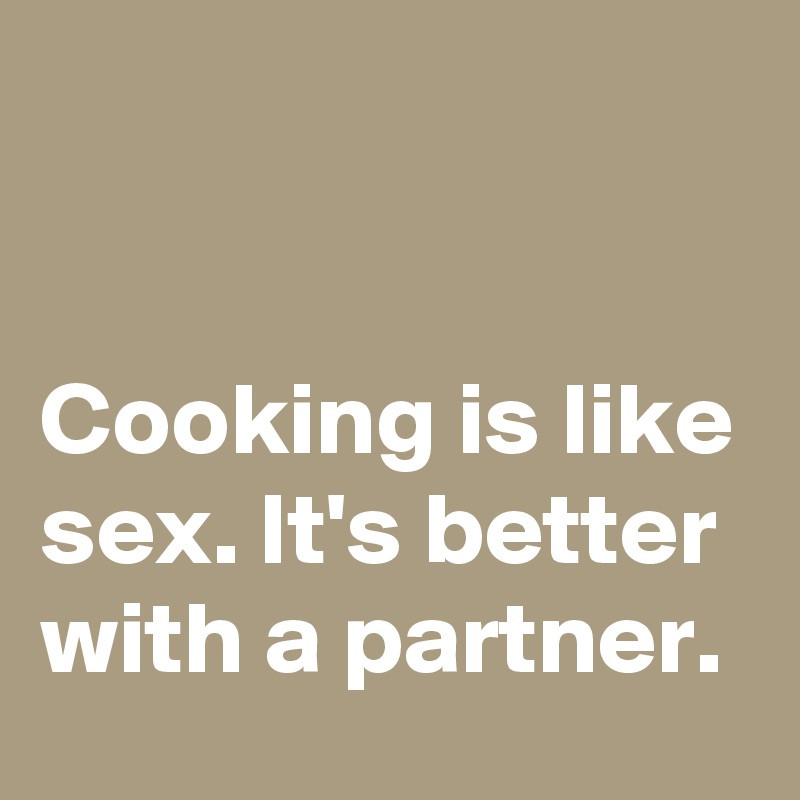 


Cooking is like sex. It's better with a partner.