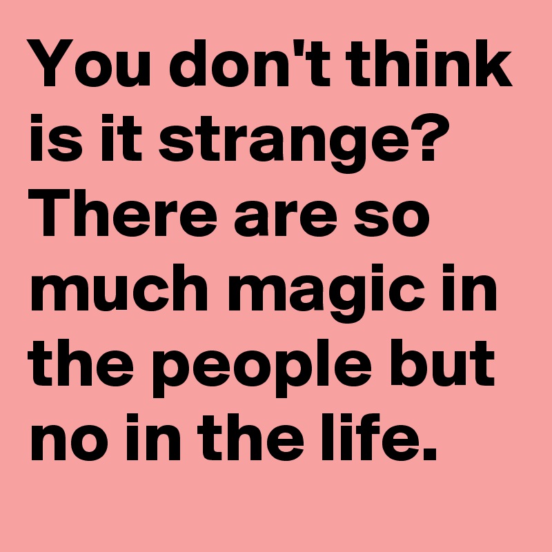 You don't think is it strange? There are so much magic in the people but no in the life.