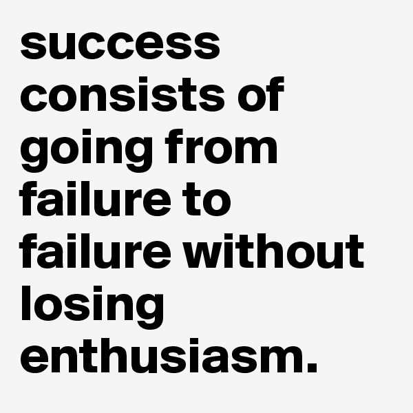 success consists of going from failure to failure without losing enthusiasm.
