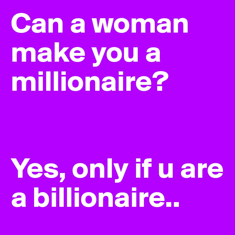 Can a woman make you a millionaire?


Yes, only if u are a billionaire..
