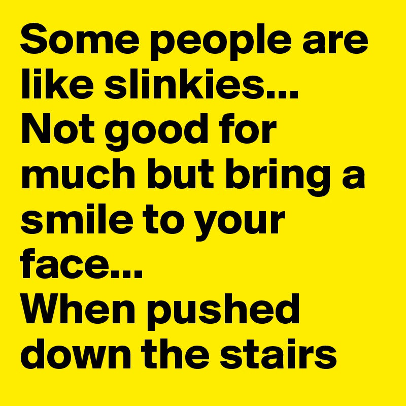 Some people are like slinkies... 
Not good for much but bring a smile to your face... 
When pushed down the stairs