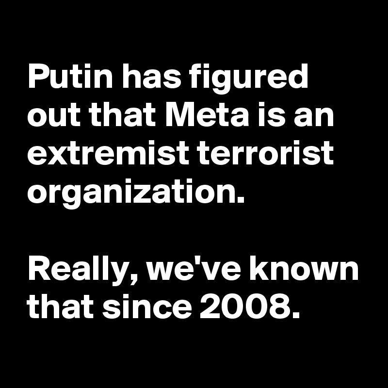 
 Putin has figured
 out that Meta is an
 extremist terrorist
 organization.

 Really, we've known
 that since 2008. 