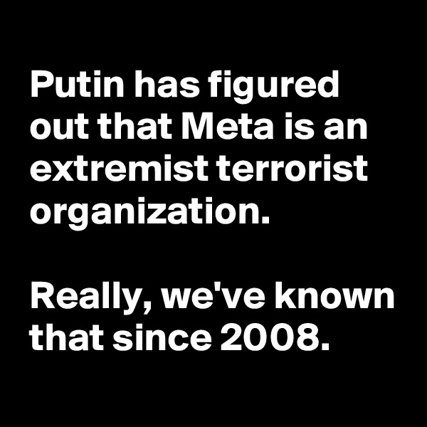 
 Putin has figured
 out that Meta is an
 extremist terrorist
 organization.

 Really, we've known
 that since 2008. 