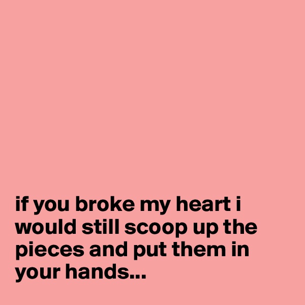 







if you broke my heart i would still scoop up the pieces and put them in your hands... 