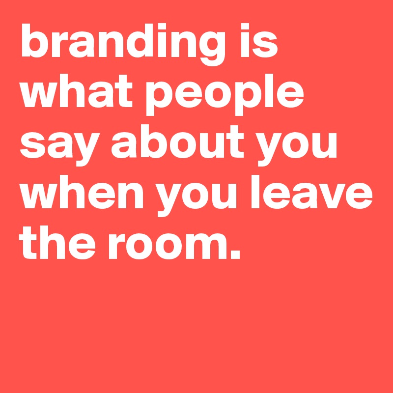 branding is what people say about you when you leave the room.

