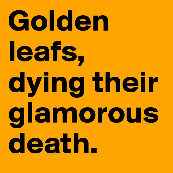 Golden leafs,
dying their glamorous death.