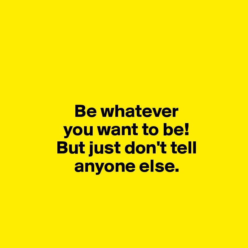 



               
                 Be whatever
              you want to be!
            But just don't tell      
                 anyone else.


