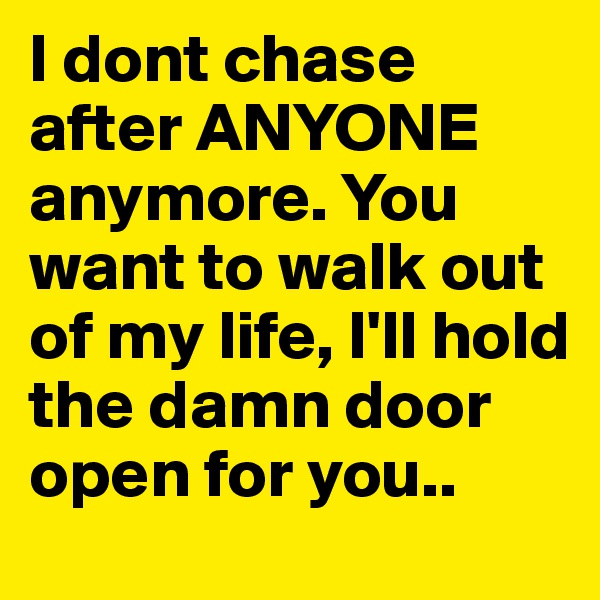 I dont chase after ANYONE anymore. You want to walk out of my life, I'll hold the damn door open for you.. 