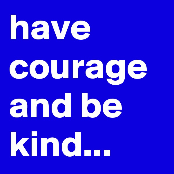 have courage and be kind...