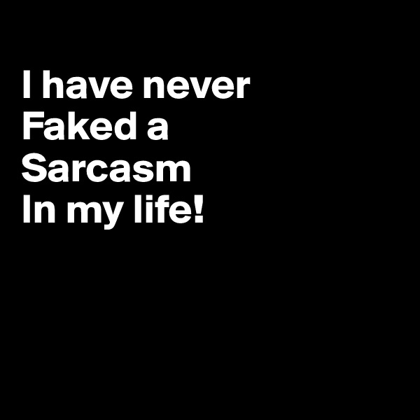 
I have never
Faked a 
Sarcasm
In my life!



