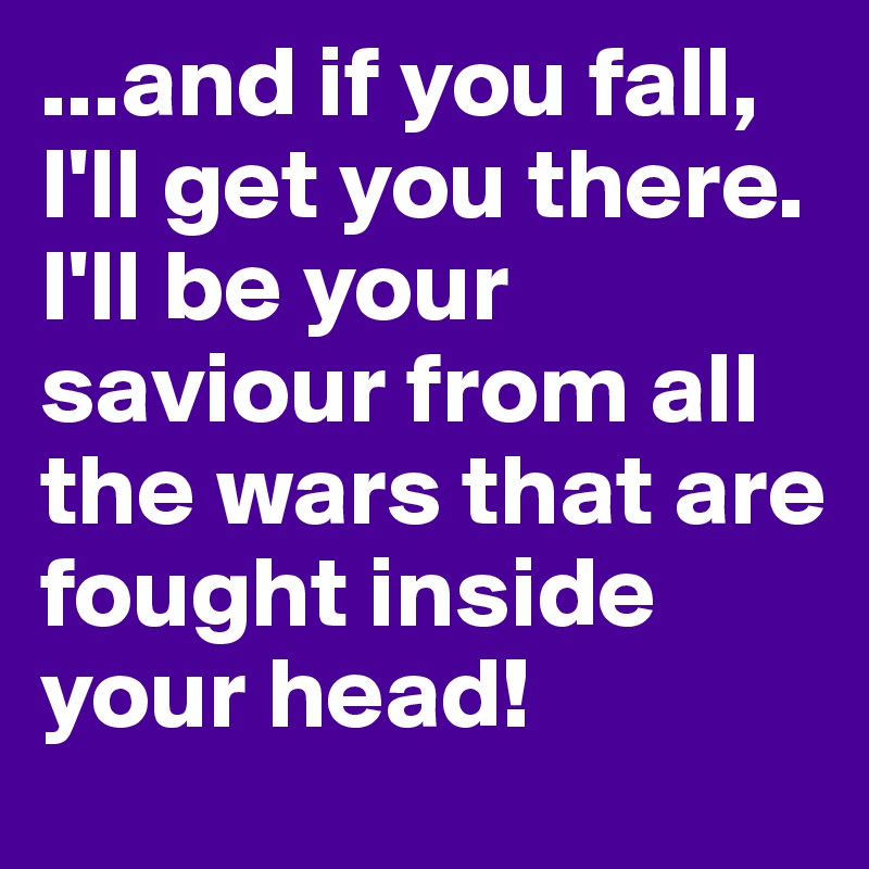 ...and if you fall, I'll get you there.
I'll be your saviour from all the wars that are fought inside your head!