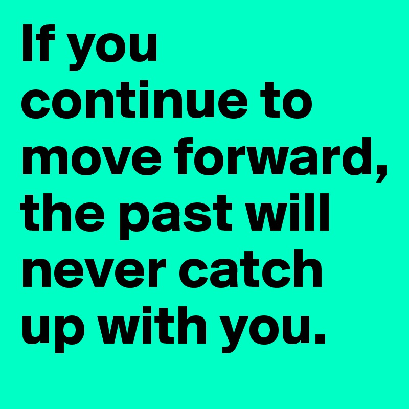 If you continue to move forward, the past will never catch up with you.