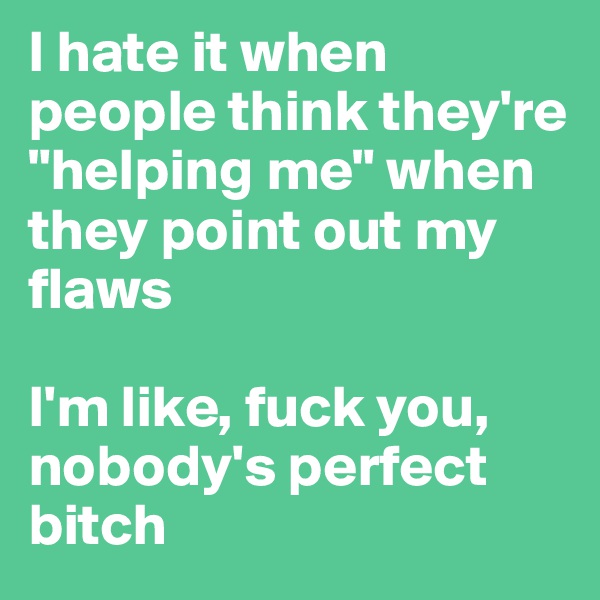I hate it when people think they're "helping me" when they point out my flaws

I'm like, fuck you, nobody's perfect bitch