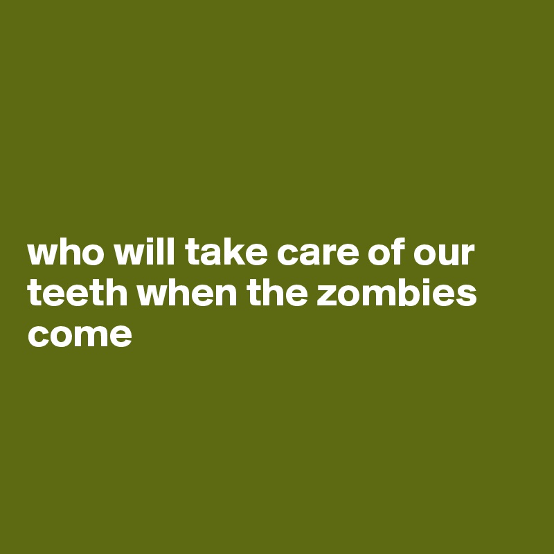 




who will take care of our teeth when the zombies come



