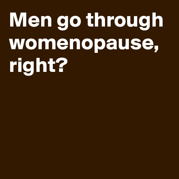 Men go through womenopause,
right?



