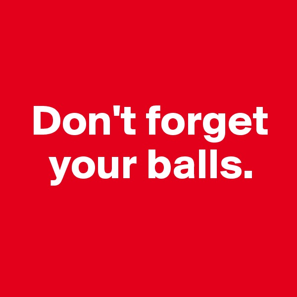 

  Don't forget    
    your balls.

