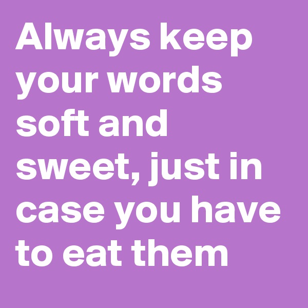 Always keep your words soft and sweet, just in case you have to eat them