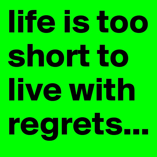 life is too short to live with regrets...