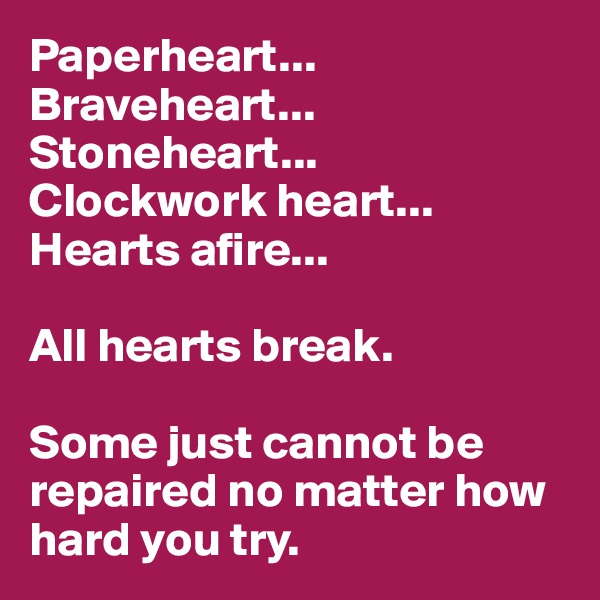 Paperheart...
Braveheart...
Stoneheart...
Clockwork heart...
Hearts afire...

All hearts break. 

Some just cannot be repaired no matter how hard you try.