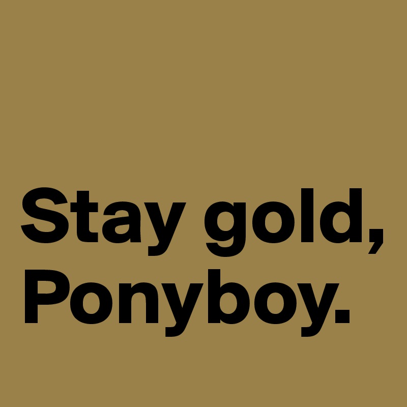 

Stay gold, Ponyboy.