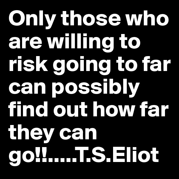 Only those who are willing to risk going to far can possibly find out how far they can go!!.....T.S.Eliot