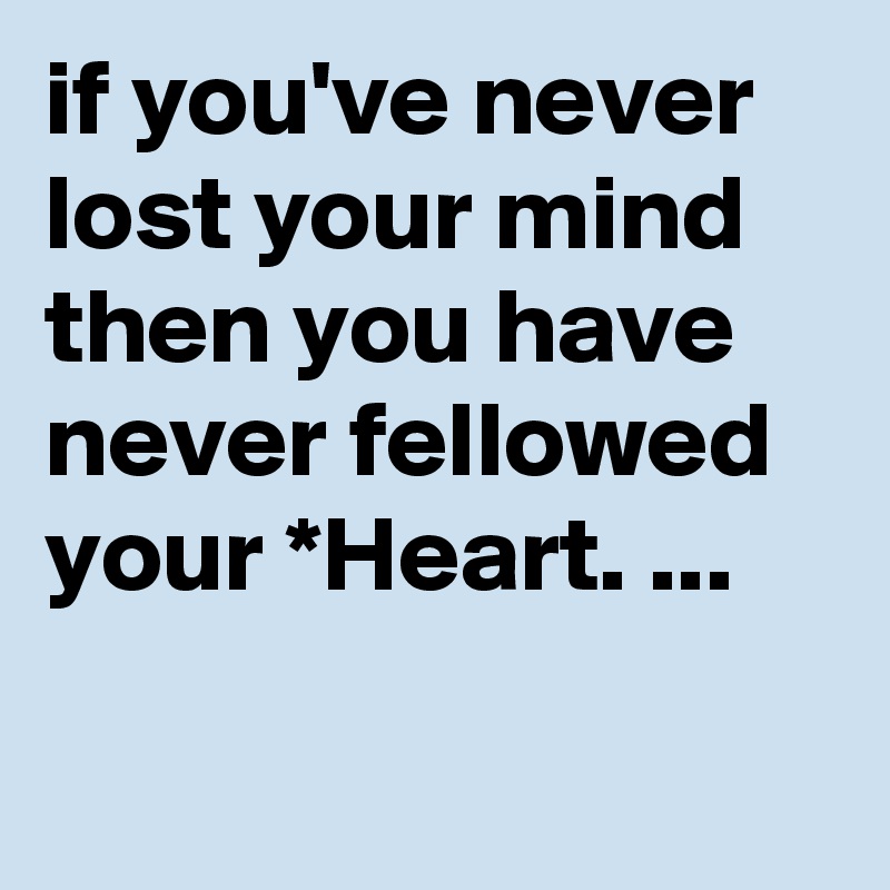 if you've never lost your mind then you have never fellowed your *Heart. ...
    
