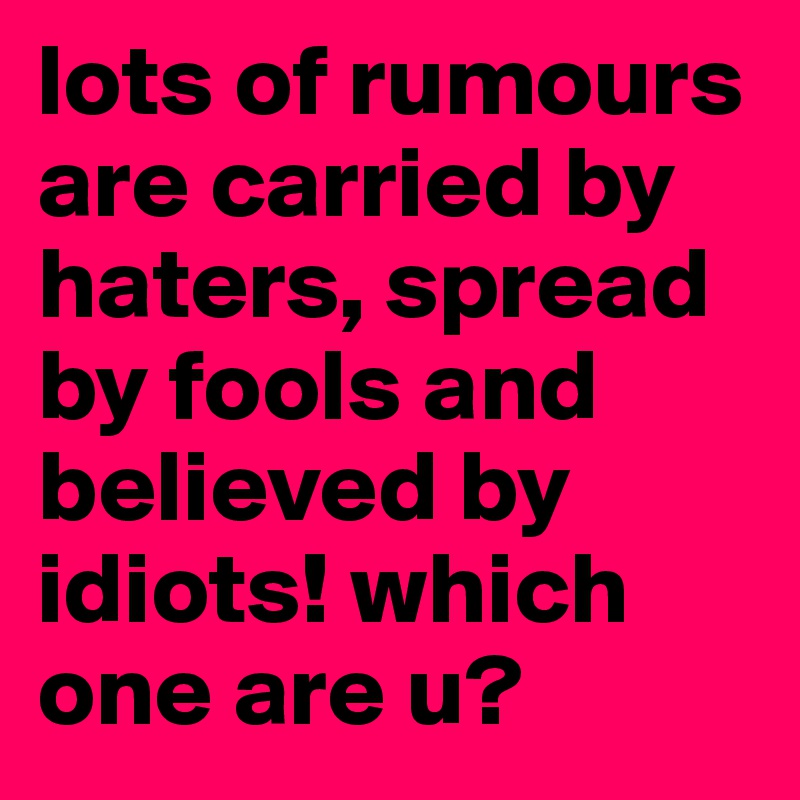 lots of rumours are carried by haters, spread by fools and believed by idiots! which one are u? 